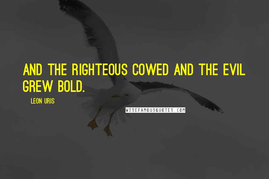 Leon Uris Quotes: and the righteous cowed and the evil grew bold.