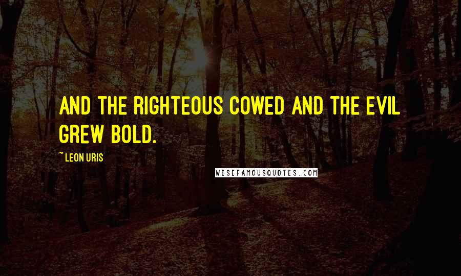 Leon Uris Quotes: and the righteous cowed and the evil grew bold.