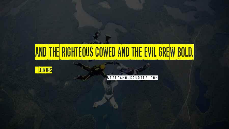 Leon Uris Quotes: and the righteous cowed and the evil grew bold.