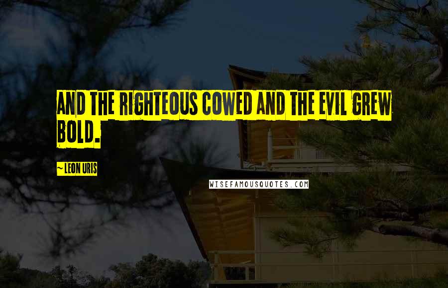 Leon Uris Quotes: and the righteous cowed and the evil grew bold.