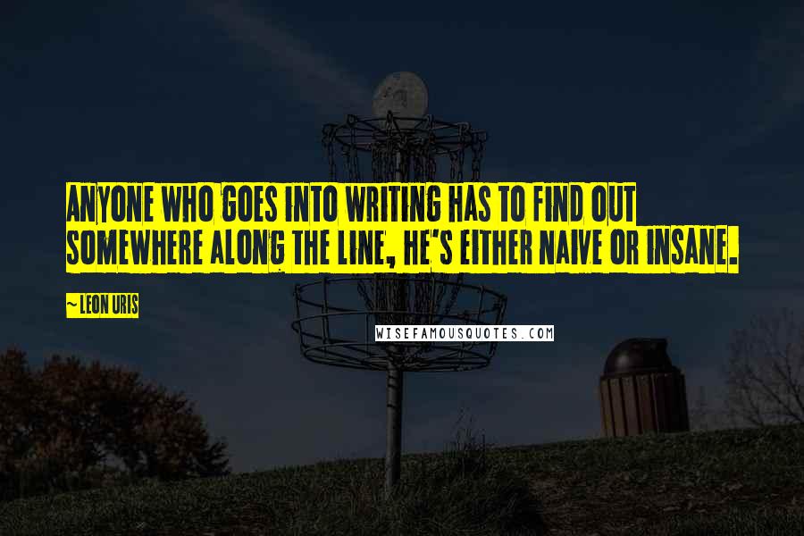 Leon Uris Quotes: Anyone who goes into writing has to find out somewhere along the line, he's either naive or insane.