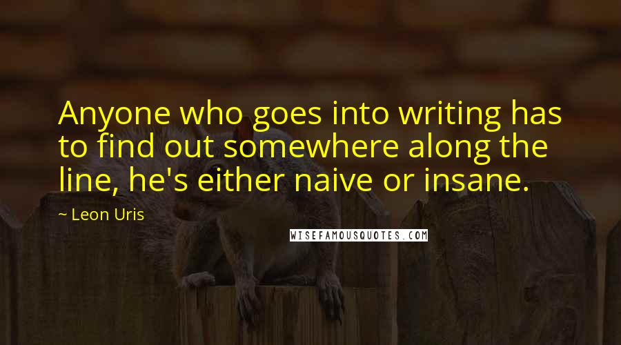 Leon Uris Quotes: Anyone who goes into writing has to find out somewhere along the line, he's either naive or insane.