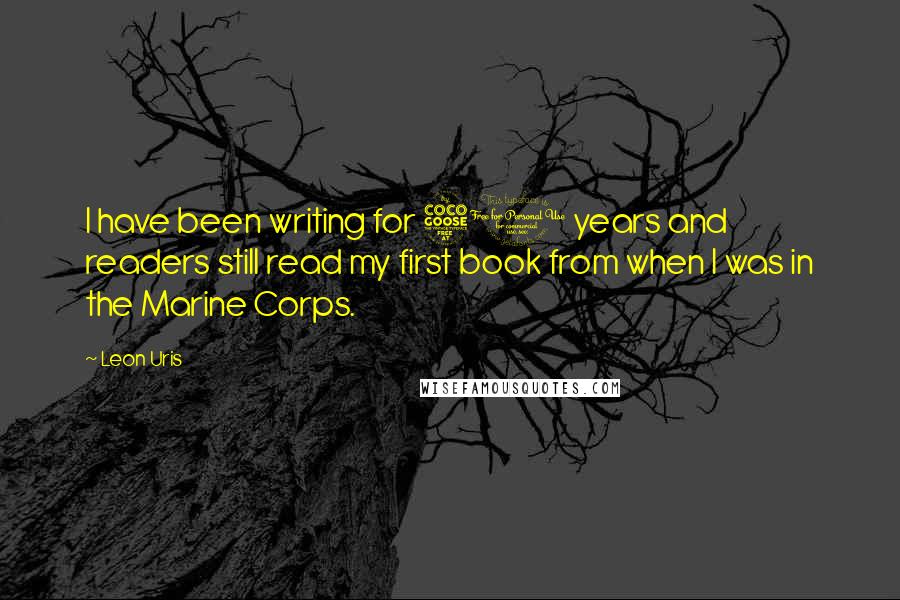 Leon Uris Quotes: I have been writing for 50 years and readers still read my first book from when I was in the Marine Corps.