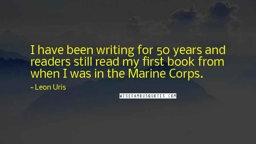 Leon Uris Quotes: I have been writing for 50 years and readers still read my first book from when I was in the Marine Corps.