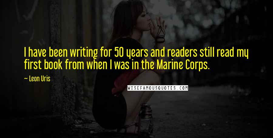 Leon Uris Quotes: I have been writing for 50 years and readers still read my first book from when I was in the Marine Corps.