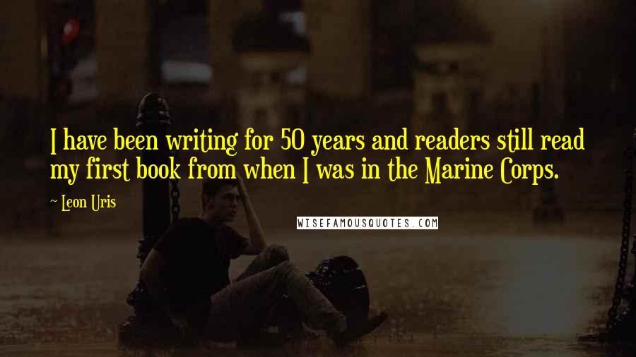 Leon Uris Quotes: I have been writing for 50 years and readers still read my first book from when I was in the Marine Corps.
