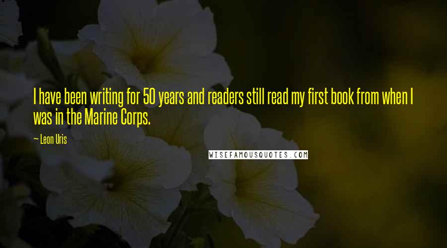 Leon Uris Quotes: I have been writing for 50 years and readers still read my first book from when I was in the Marine Corps.