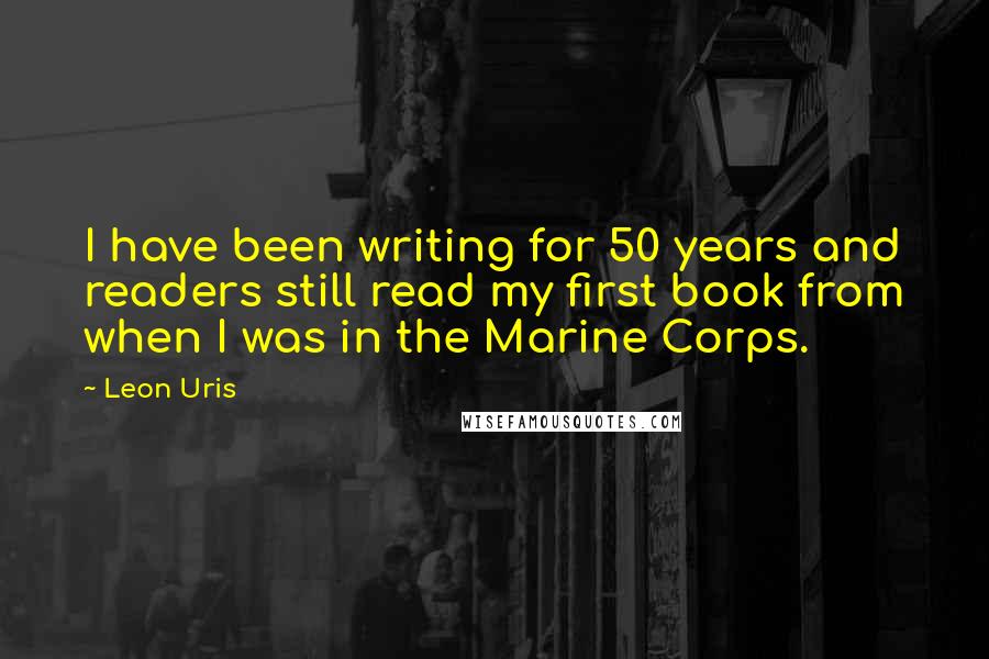 Leon Uris Quotes: I have been writing for 50 years and readers still read my first book from when I was in the Marine Corps.