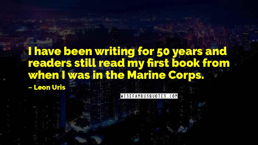 Leon Uris Quotes: I have been writing for 50 years and readers still read my first book from when I was in the Marine Corps.