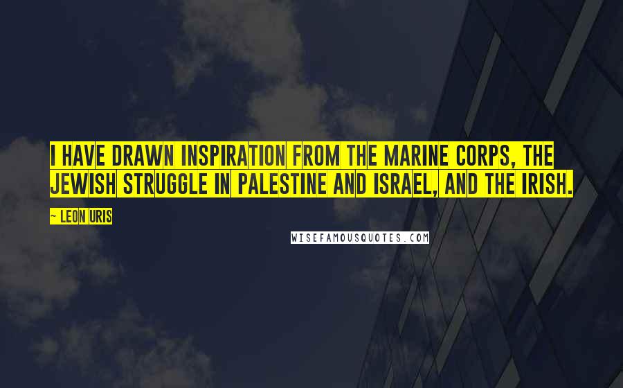 Leon Uris Quotes: I have drawn inspiration from the Marine Corps, the Jewish struggle in Palestine and Israel, and the Irish.