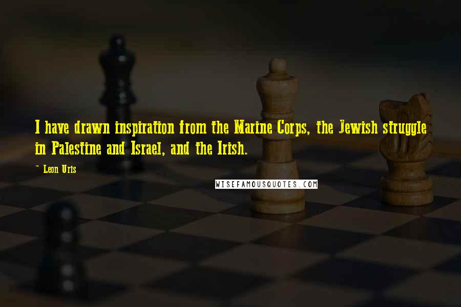Leon Uris Quotes: I have drawn inspiration from the Marine Corps, the Jewish struggle in Palestine and Israel, and the Irish.