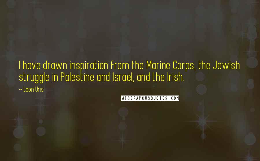 Leon Uris Quotes: I have drawn inspiration from the Marine Corps, the Jewish struggle in Palestine and Israel, and the Irish.