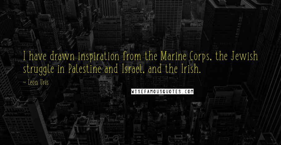 Leon Uris Quotes: I have drawn inspiration from the Marine Corps, the Jewish struggle in Palestine and Israel, and the Irish.