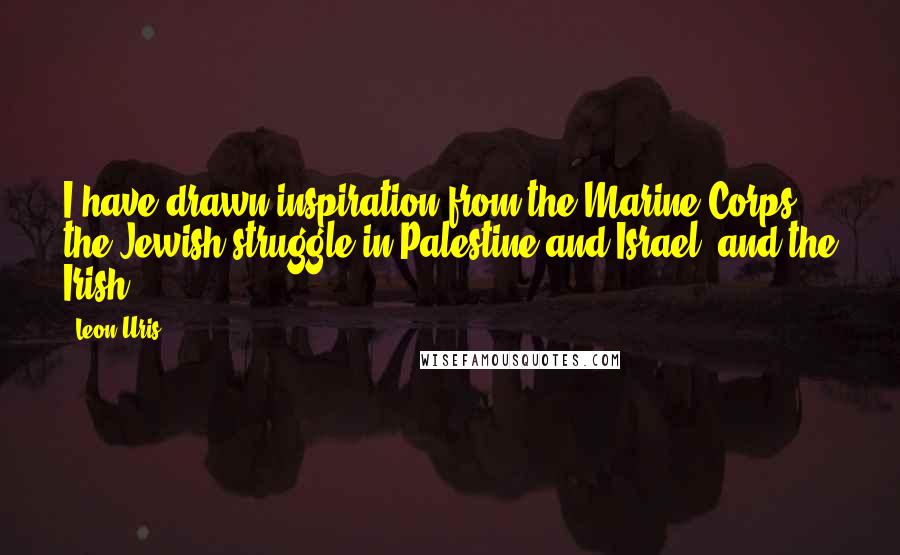 Leon Uris Quotes: I have drawn inspiration from the Marine Corps, the Jewish struggle in Palestine and Israel, and the Irish.