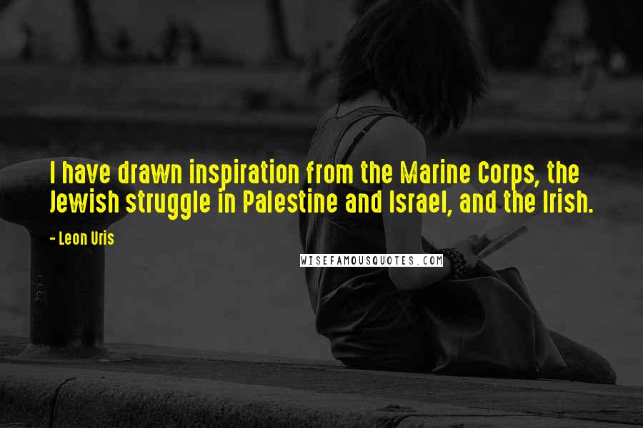 Leon Uris Quotes: I have drawn inspiration from the Marine Corps, the Jewish struggle in Palestine and Israel, and the Irish.