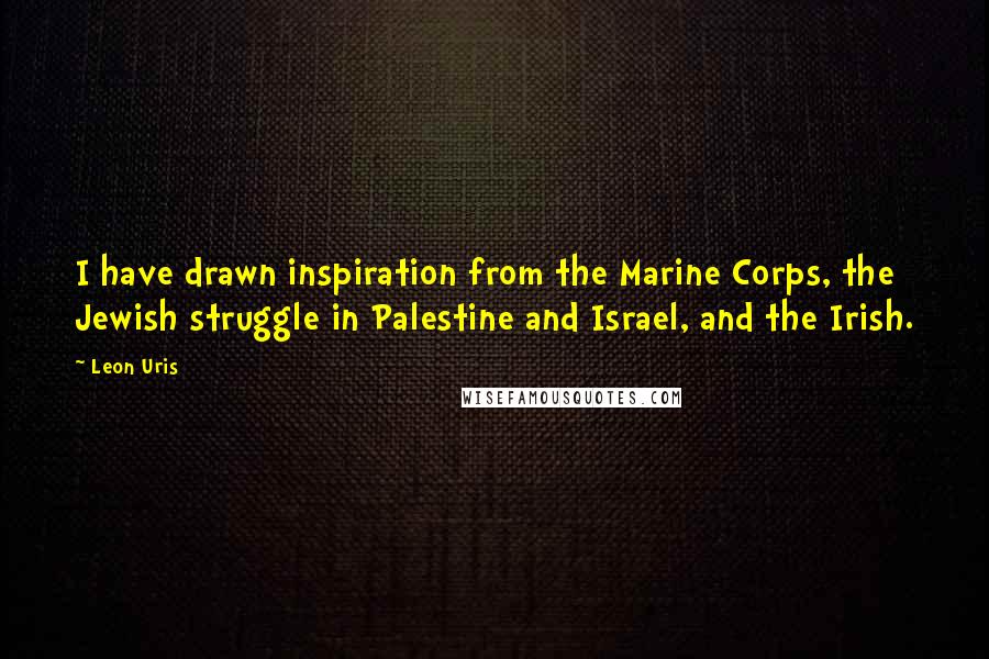 Leon Uris Quotes: I have drawn inspiration from the Marine Corps, the Jewish struggle in Palestine and Israel, and the Irish.