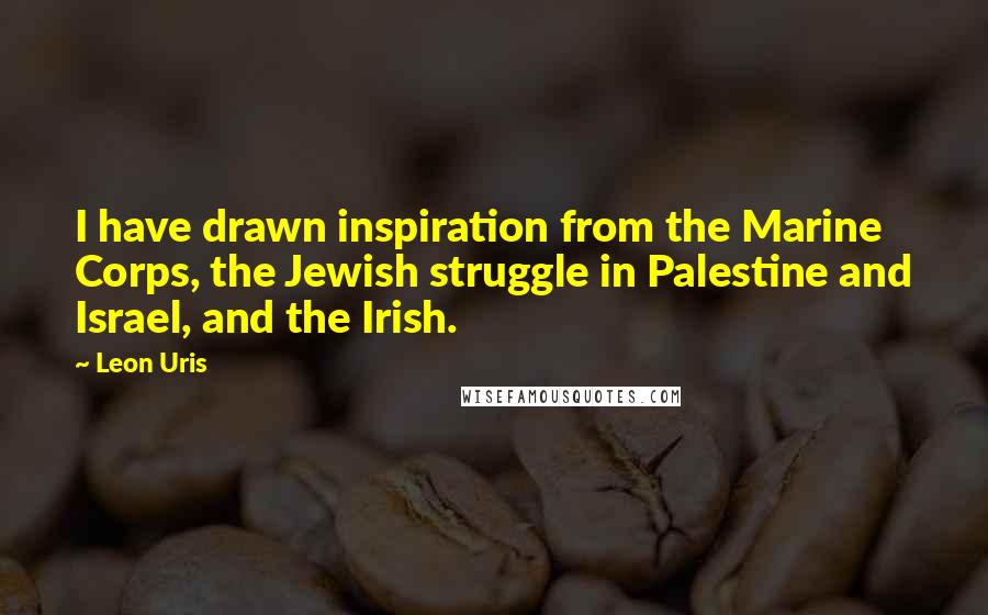 Leon Uris Quotes: I have drawn inspiration from the Marine Corps, the Jewish struggle in Palestine and Israel, and the Irish.