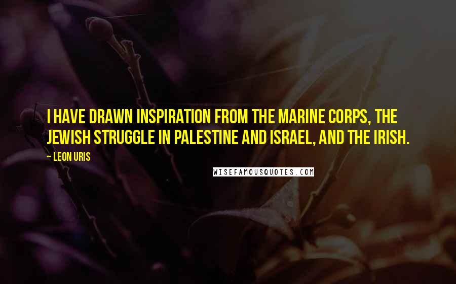 Leon Uris Quotes: I have drawn inspiration from the Marine Corps, the Jewish struggle in Palestine and Israel, and the Irish.