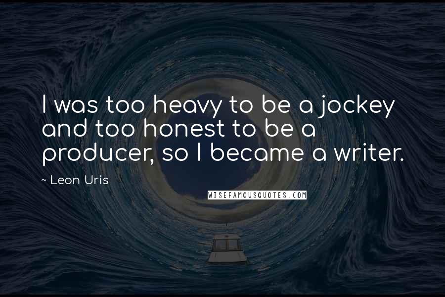 Leon Uris Quotes: I was too heavy to be a jockey and too honest to be a producer, so I became a writer.