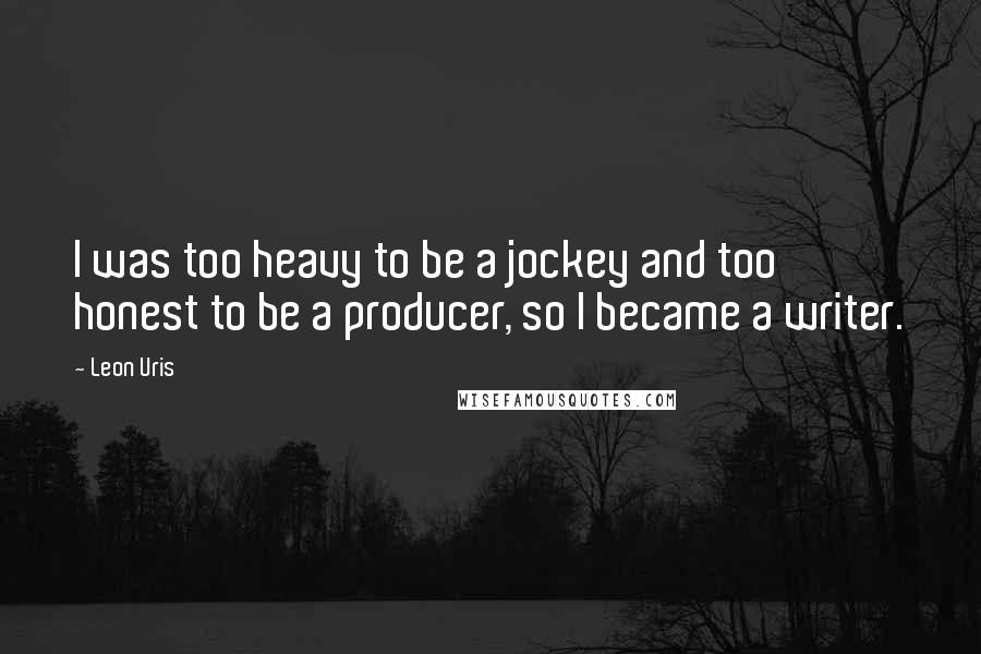 Leon Uris Quotes: I was too heavy to be a jockey and too honest to be a producer, so I became a writer.
