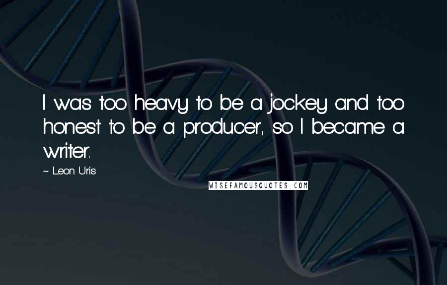 Leon Uris Quotes: I was too heavy to be a jockey and too honest to be a producer, so I became a writer.