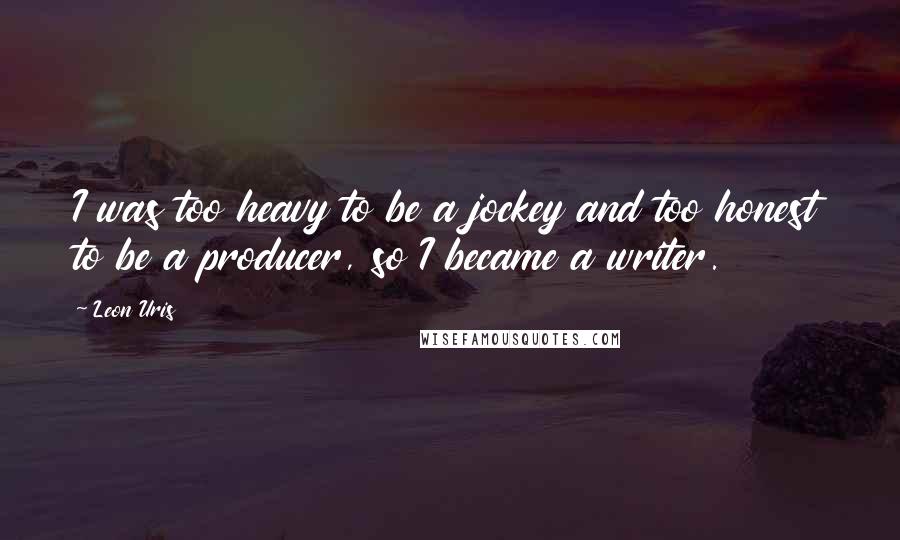 Leon Uris Quotes: I was too heavy to be a jockey and too honest to be a producer, so I became a writer.