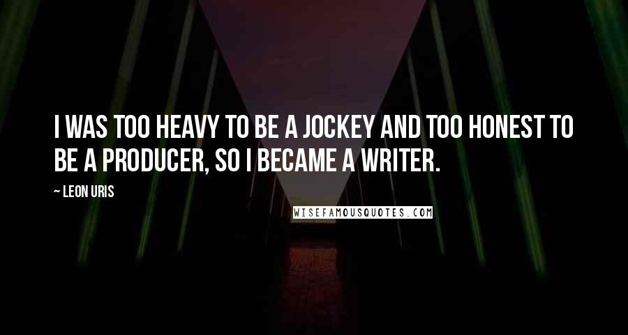 Leon Uris Quotes: I was too heavy to be a jockey and too honest to be a producer, so I became a writer.