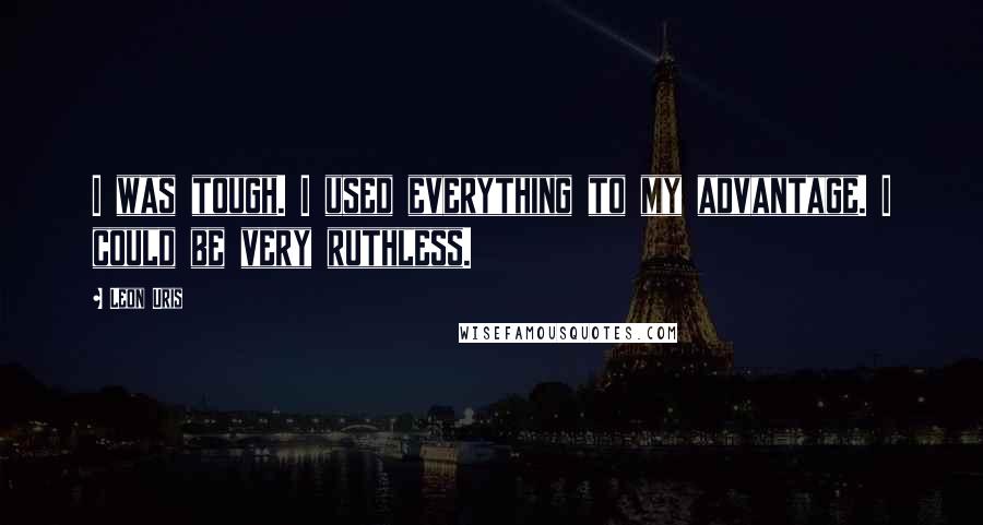 Leon Uris Quotes: I was tough. I used everything to my advantage. I could be very ruthless.