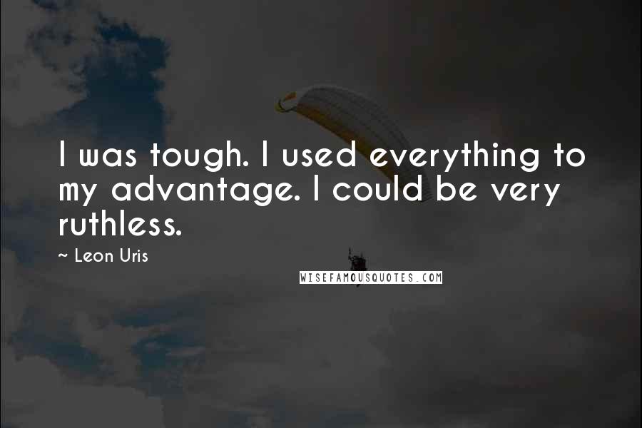Leon Uris Quotes: I was tough. I used everything to my advantage. I could be very ruthless.