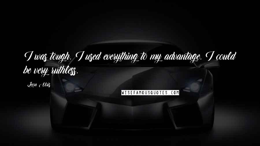 Leon Uris Quotes: I was tough. I used everything to my advantage. I could be very ruthless.