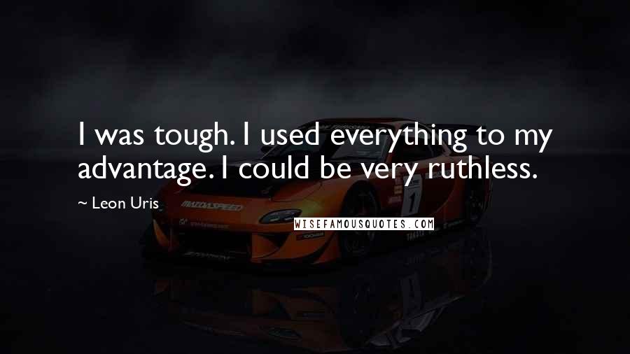 Leon Uris Quotes: I was tough. I used everything to my advantage. I could be very ruthless.