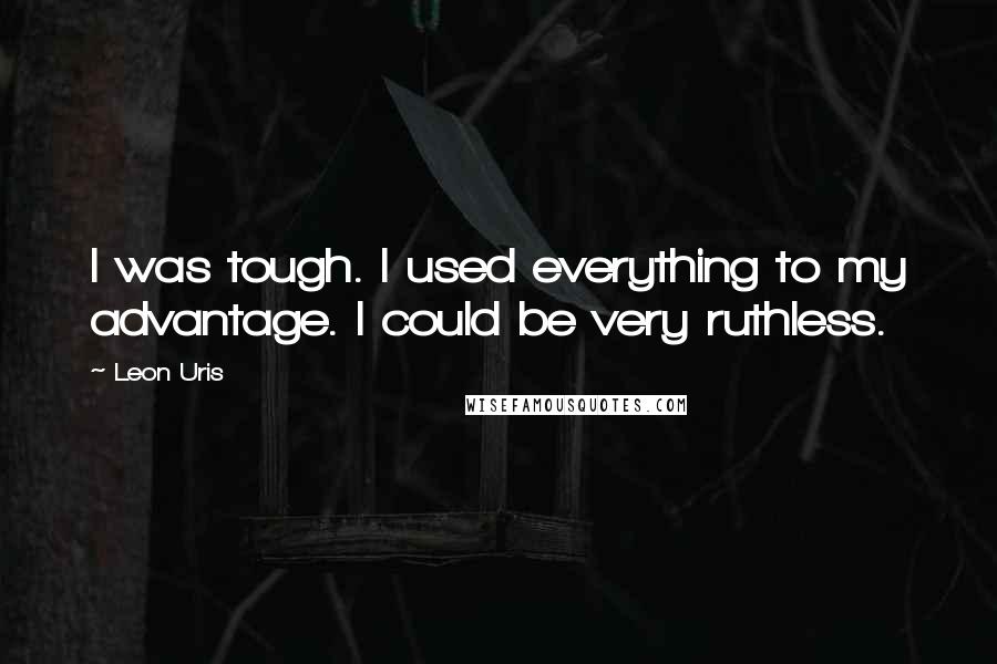 Leon Uris Quotes: I was tough. I used everything to my advantage. I could be very ruthless.