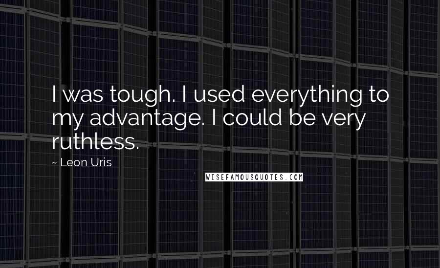 Leon Uris Quotes: I was tough. I used everything to my advantage. I could be very ruthless.