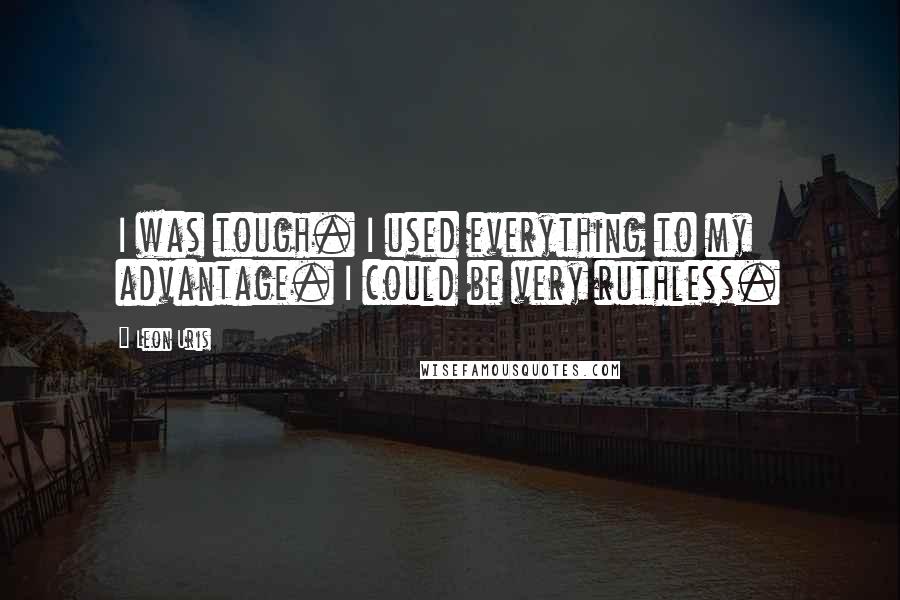 Leon Uris Quotes: I was tough. I used everything to my advantage. I could be very ruthless.