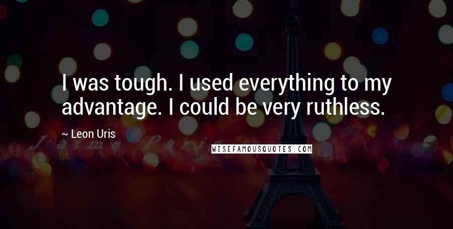 Leon Uris Quotes: I was tough. I used everything to my advantage. I could be very ruthless.