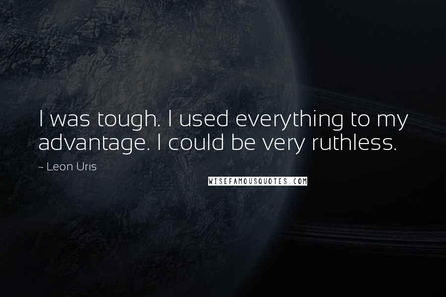 Leon Uris Quotes: I was tough. I used everything to my advantage. I could be very ruthless.