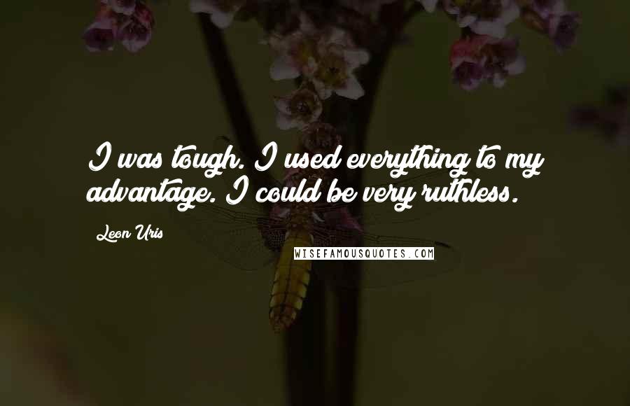 Leon Uris Quotes: I was tough. I used everything to my advantage. I could be very ruthless.