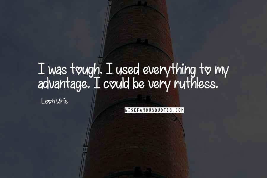 Leon Uris Quotes: I was tough. I used everything to my advantage. I could be very ruthless.