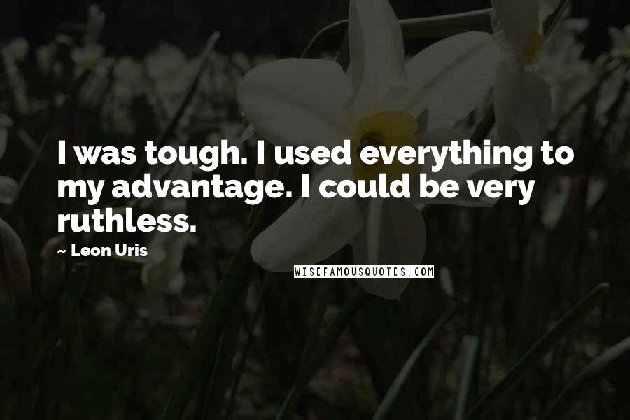Leon Uris Quotes: I was tough. I used everything to my advantage. I could be very ruthless.