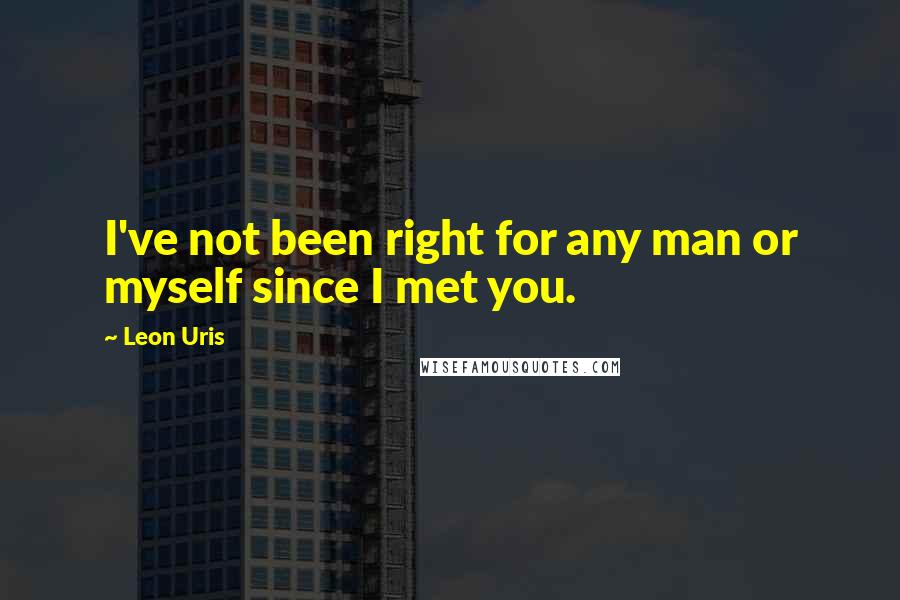 Leon Uris Quotes: I've not been right for any man or myself since I met you.