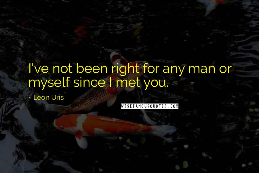 Leon Uris Quotes: I've not been right for any man or myself since I met you.