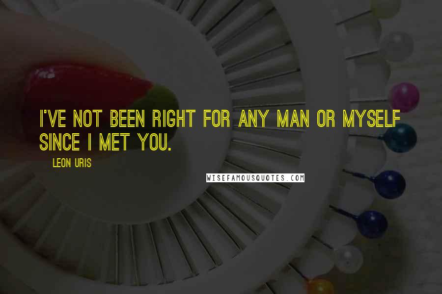 Leon Uris Quotes: I've not been right for any man or myself since I met you.