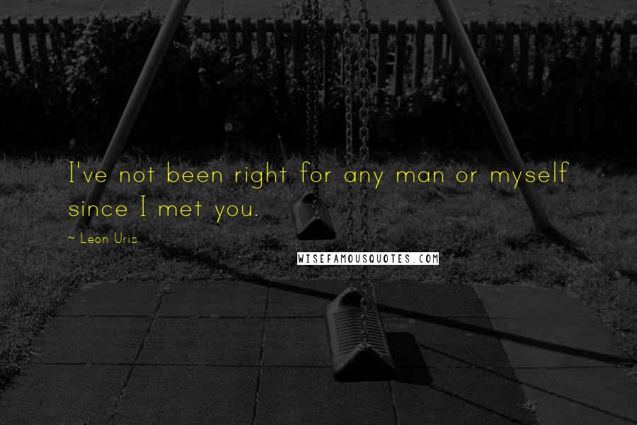 Leon Uris Quotes: I've not been right for any man or myself since I met you.