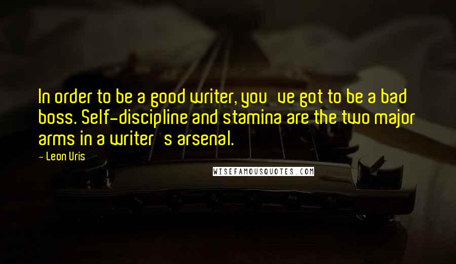 Leon Uris Quotes: In order to be a good writer, you've got to be a bad boss. Self-discipline and stamina are the two major arms in a writer's arsenal.