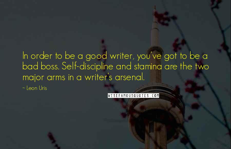 Leon Uris Quotes: In order to be a good writer, you've got to be a bad boss. Self-discipline and stamina are the two major arms in a writer's arsenal.