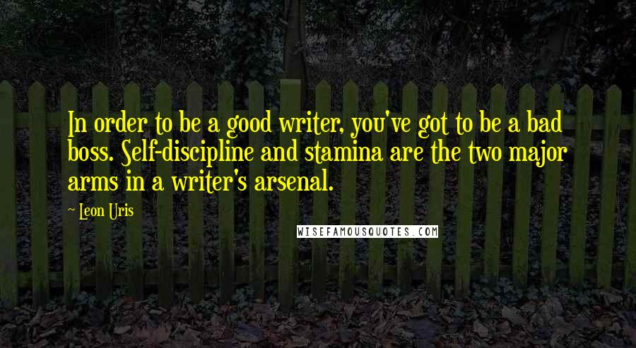 Leon Uris Quotes: In order to be a good writer, you've got to be a bad boss. Self-discipline and stamina are the two major arms in a writer's arsenal.