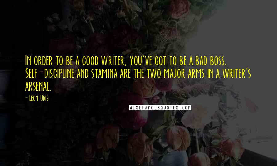 Leon Uris Quotes: In order to be a good writer, you've got to be a bad boss. Self-discipline and stamina are the two major arms in a writer's arsenal.