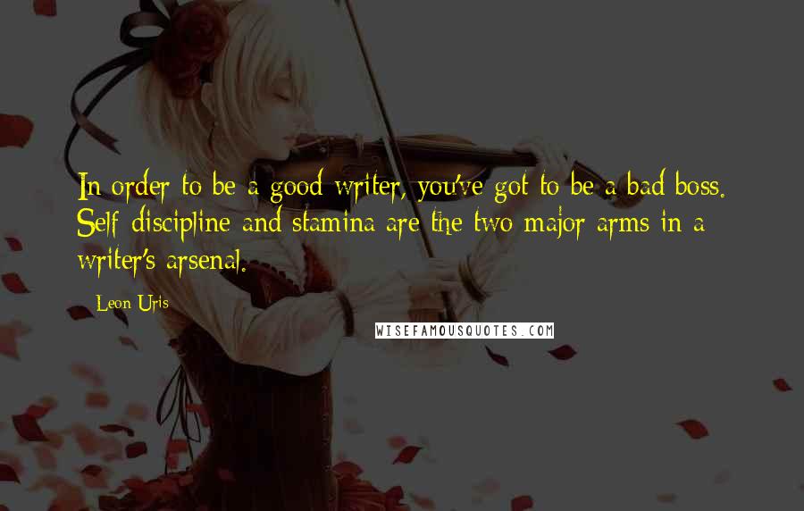 Leon Uris Quotes: In order to be a good writer, you've got to be a bad boss. Self-discipline and stamina are the two major arms in a writer's arsenal.