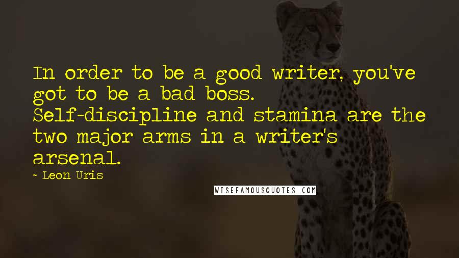 Leon Uris Quotes: In order to be a good writer, you've got to be a bad boss. Self-discipline and stamina are the two major arms in a writer's arsenal.