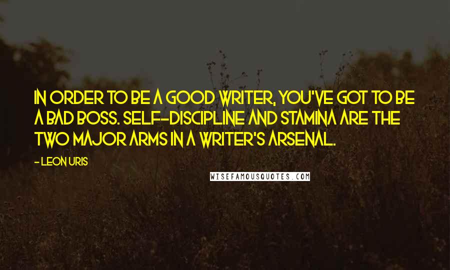 Leon Uris Quotes: In order to be a good writer, you've got to be a bad boss. Self-discipline and stamina are the two major arms in a writer's arsenal.